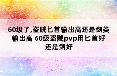 60级了,盗贼匕首输出高还是剑类输出高 60级盗贼pvp用匕首好还是剑好